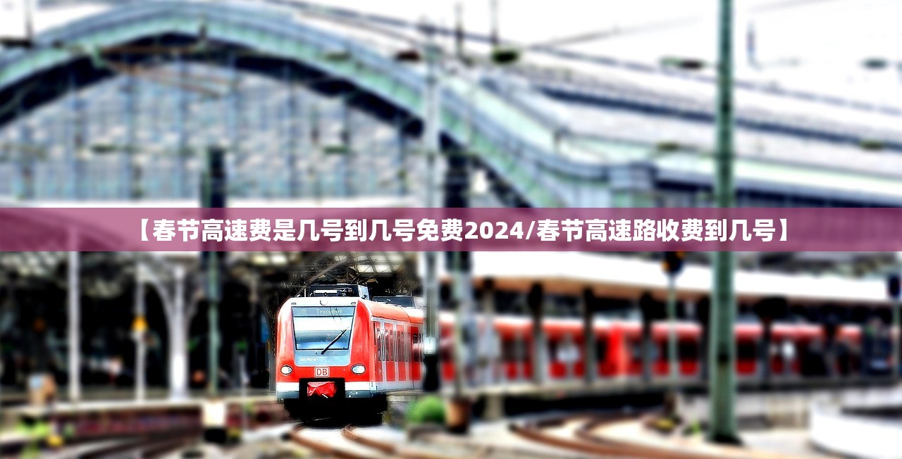 【春节高速费是几号到几号免费2024/春节高速路收费到几号】