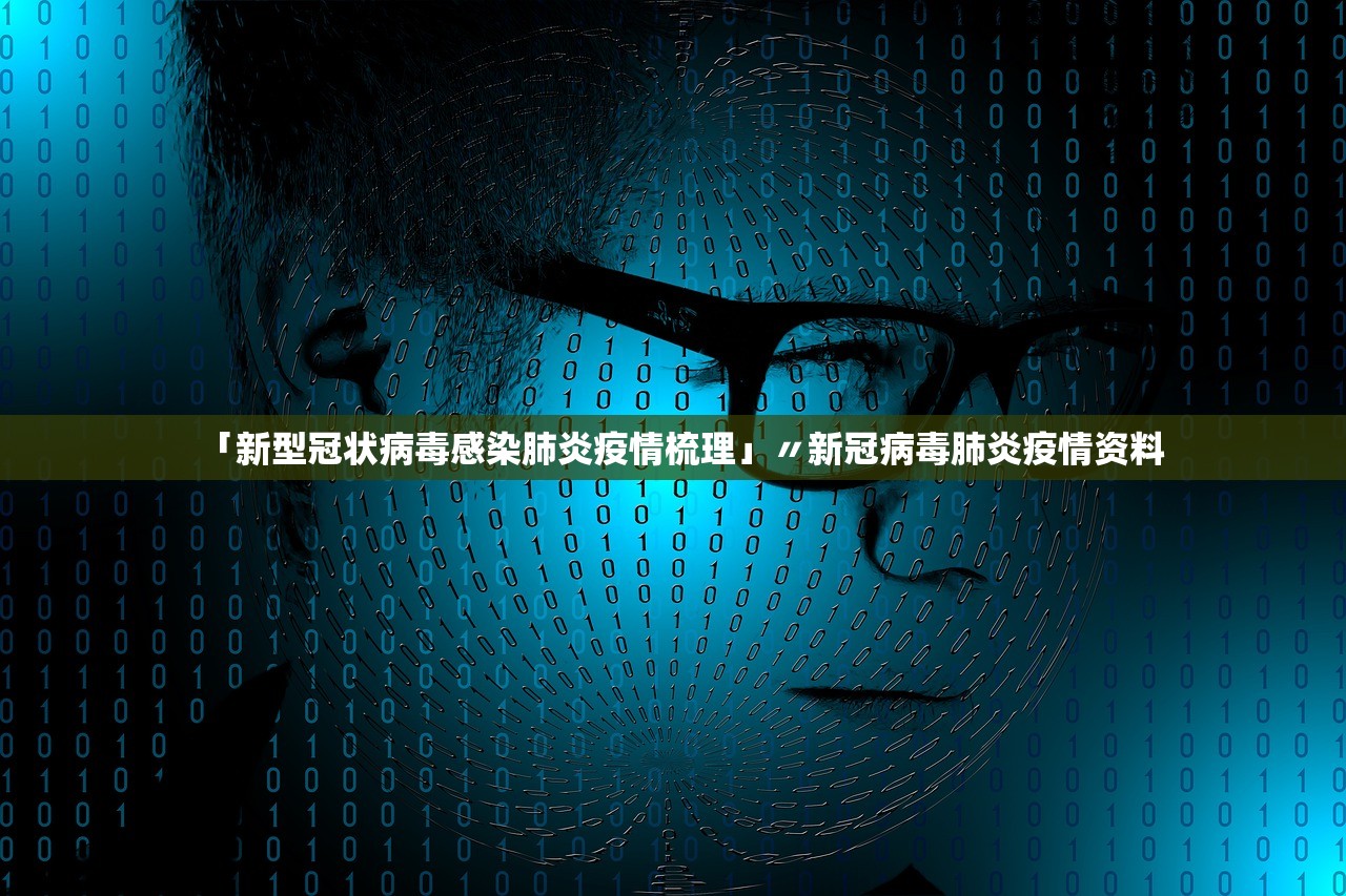 「新型冠状病毒感染肺炎疫情梳理」〃新冠病毒肺炎疫情资料