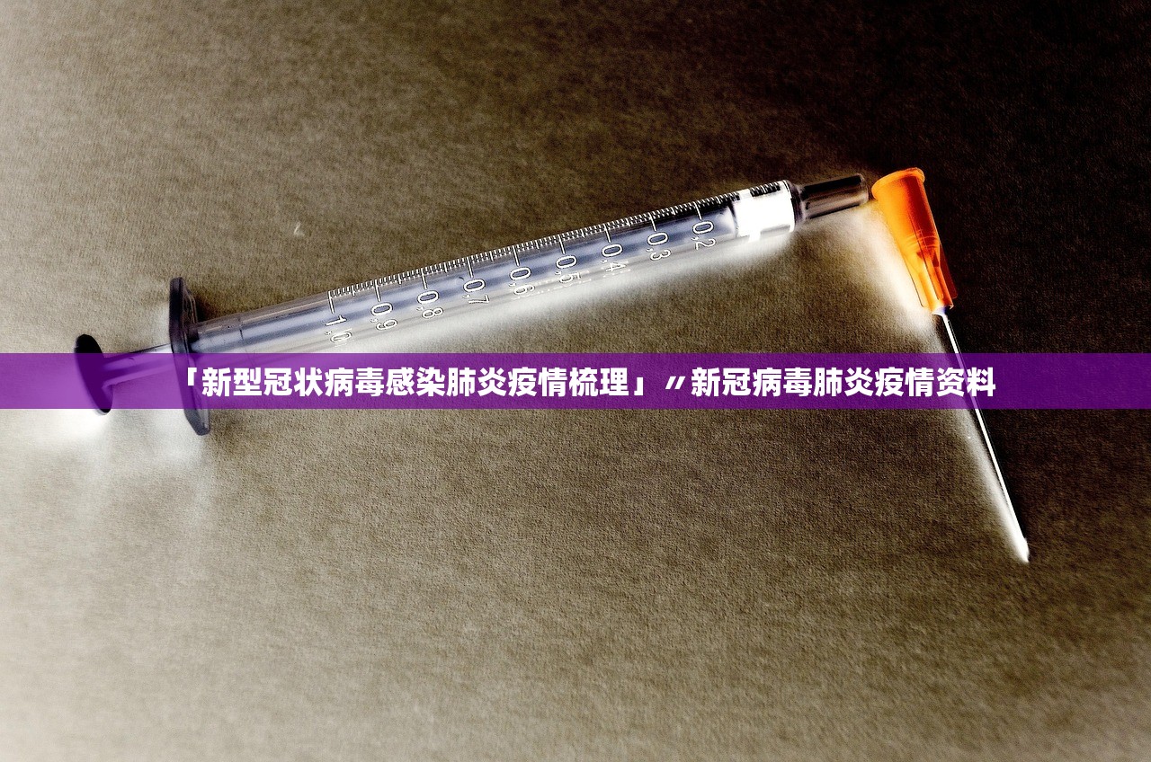 「新型冠状病毒感染肺炎疫情梳理」〃新冠病毒肺炎疫情资料