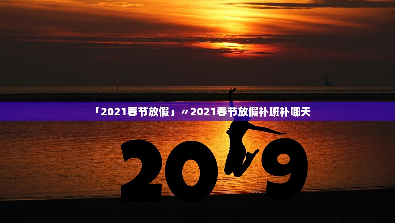 「2021春节放假」〃2021春节放假补班补哪天