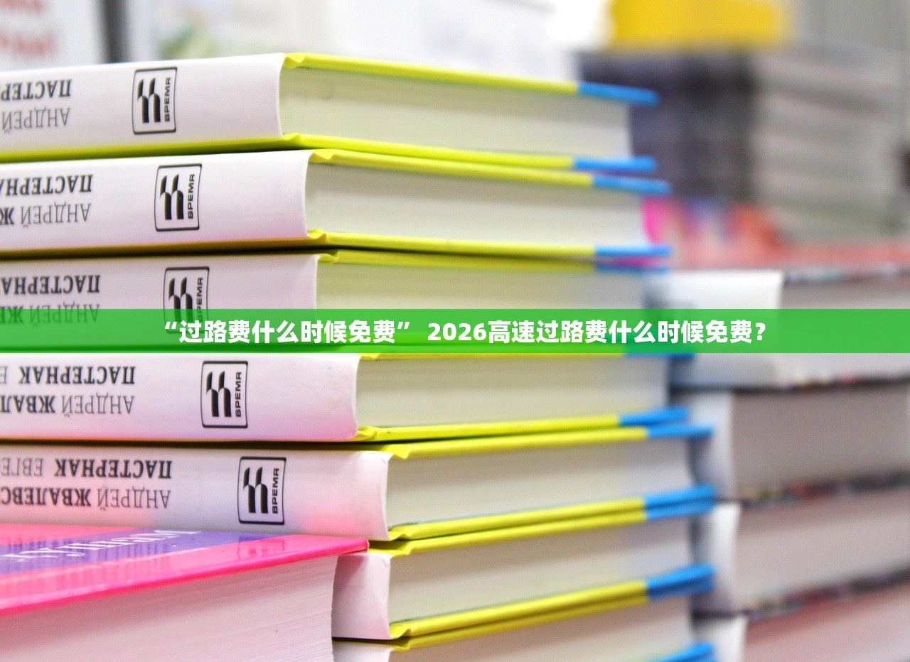 “过路费什么时候免费” 2026高速过路费什么时候免费？