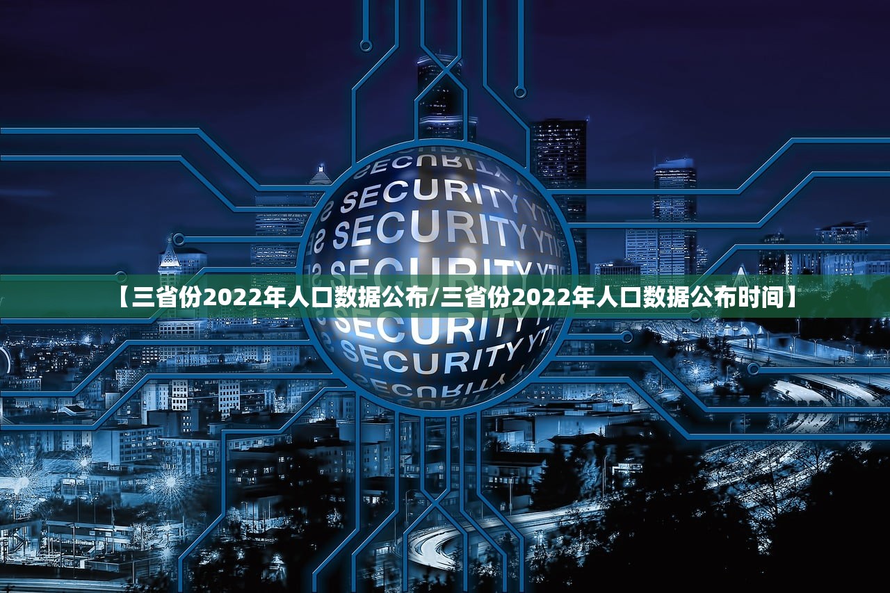 【三省份2022年人口数据公布/三省份2022年人口数据公布时间】 【三省份2022年人口数据公布/三省份2022年人口数据公布时间】