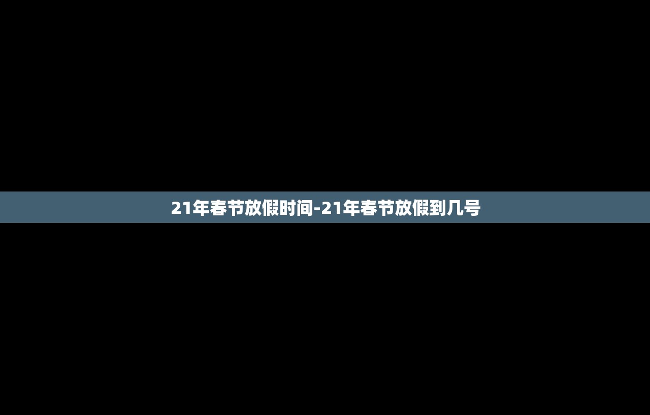 21年春节放假时间-21年春节放假到几号