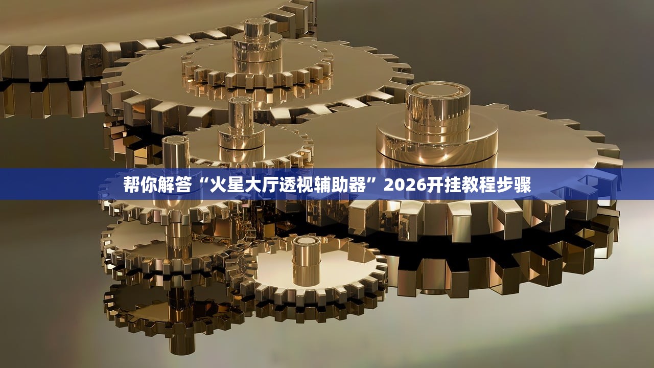 帮你解答“火星大厅透视辅助器	”2026开挂教程步骤
