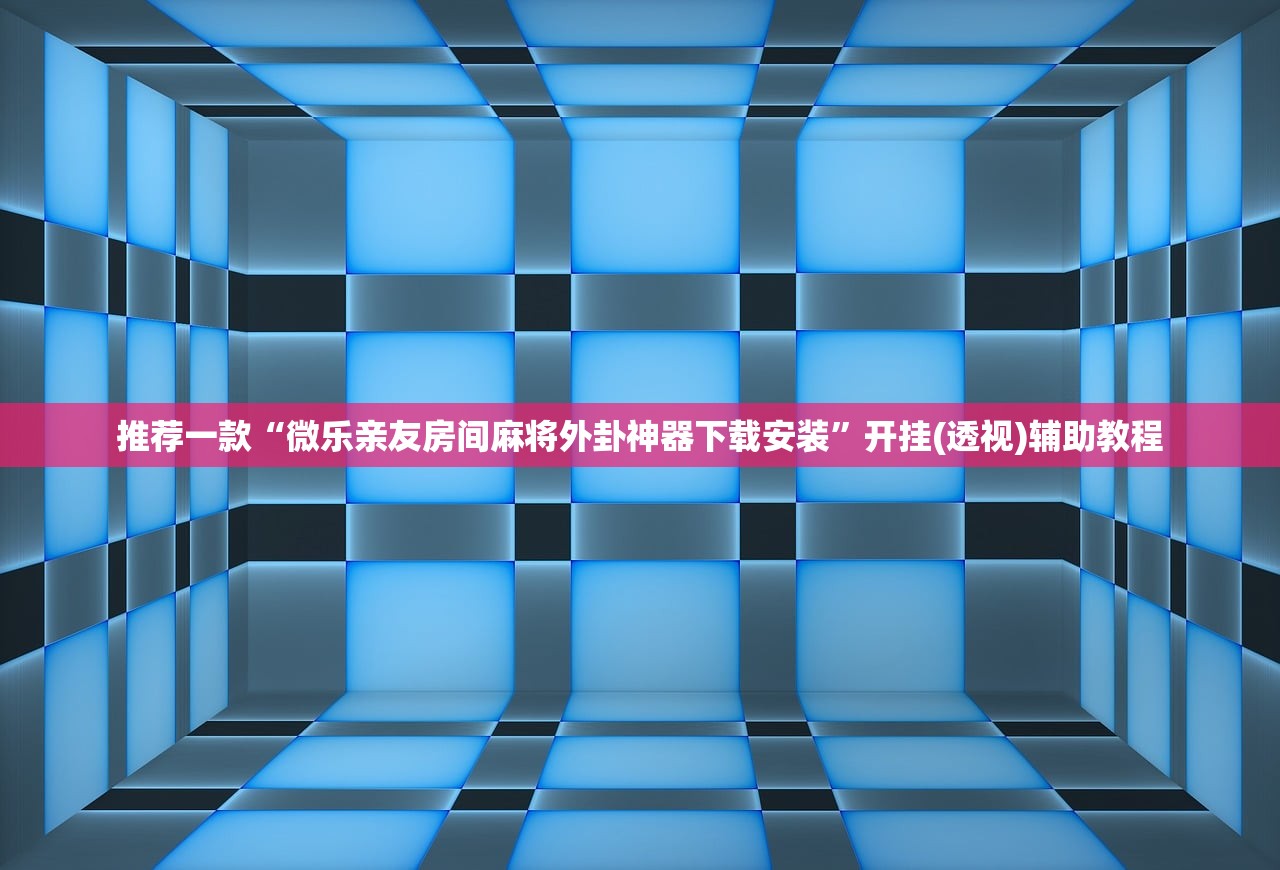 推荐一款“微乐亲友房间麻将外卦神器下载安装”开挂(透视)辅助教程