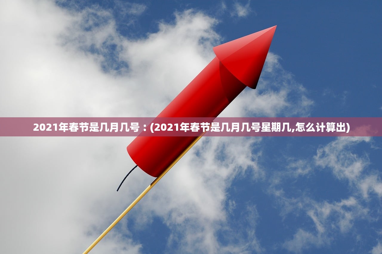 2021年春节是几月几号︰(2021年春节是几月几号星期几,怎么计算出)