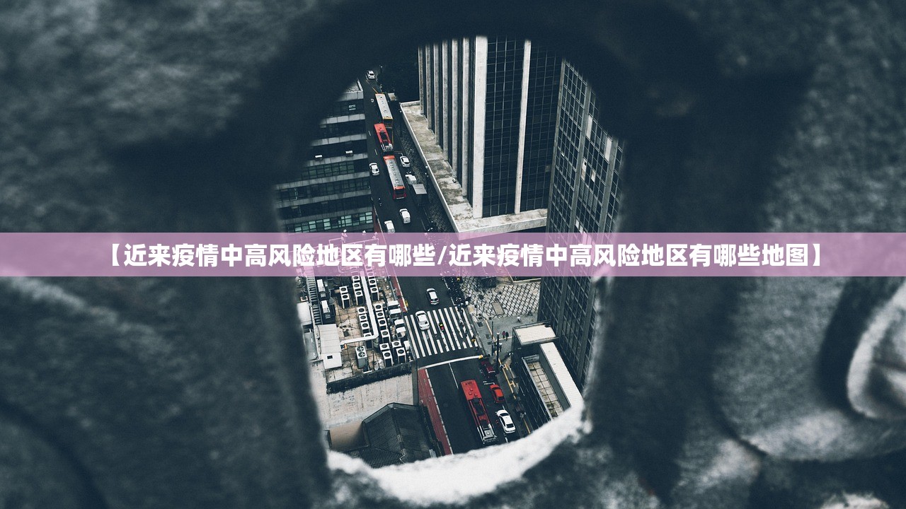 【近来疫情中高风险地区有哪些/近来疫情中高风险地区有哪些地图】 【近来疫情中高风险地区有哪些/近来疫情中高风险地区有哪些地图】