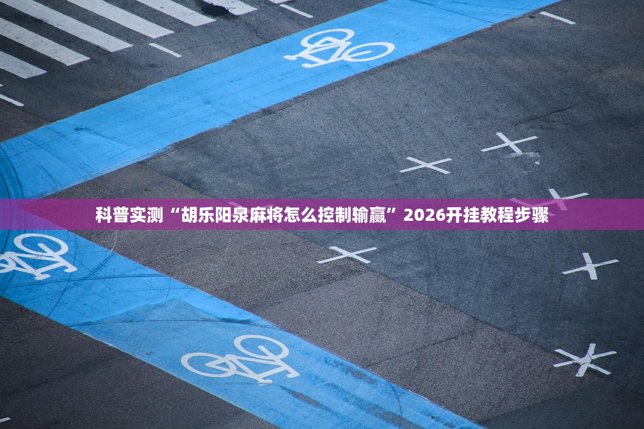 科普实测“胡乐阳泉麻将怎么控制输赢”2026开挂教程步骤