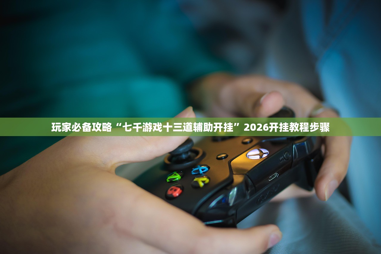玩家必备攻略“七千游戏十三道辅助开挂	”2026开挂教程步骤