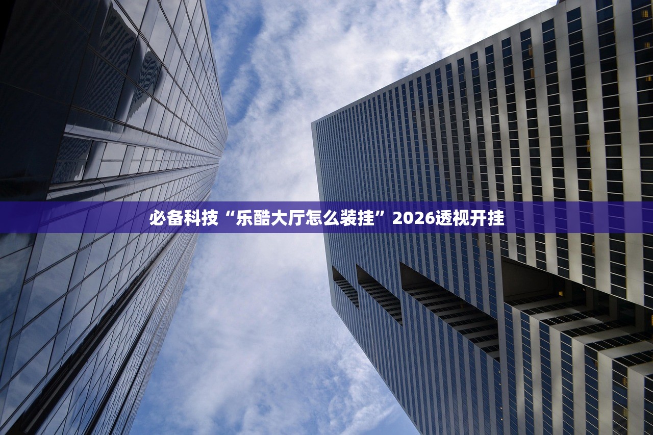 必备科技“乐酷大厅怎么装挂”2026透视开挂