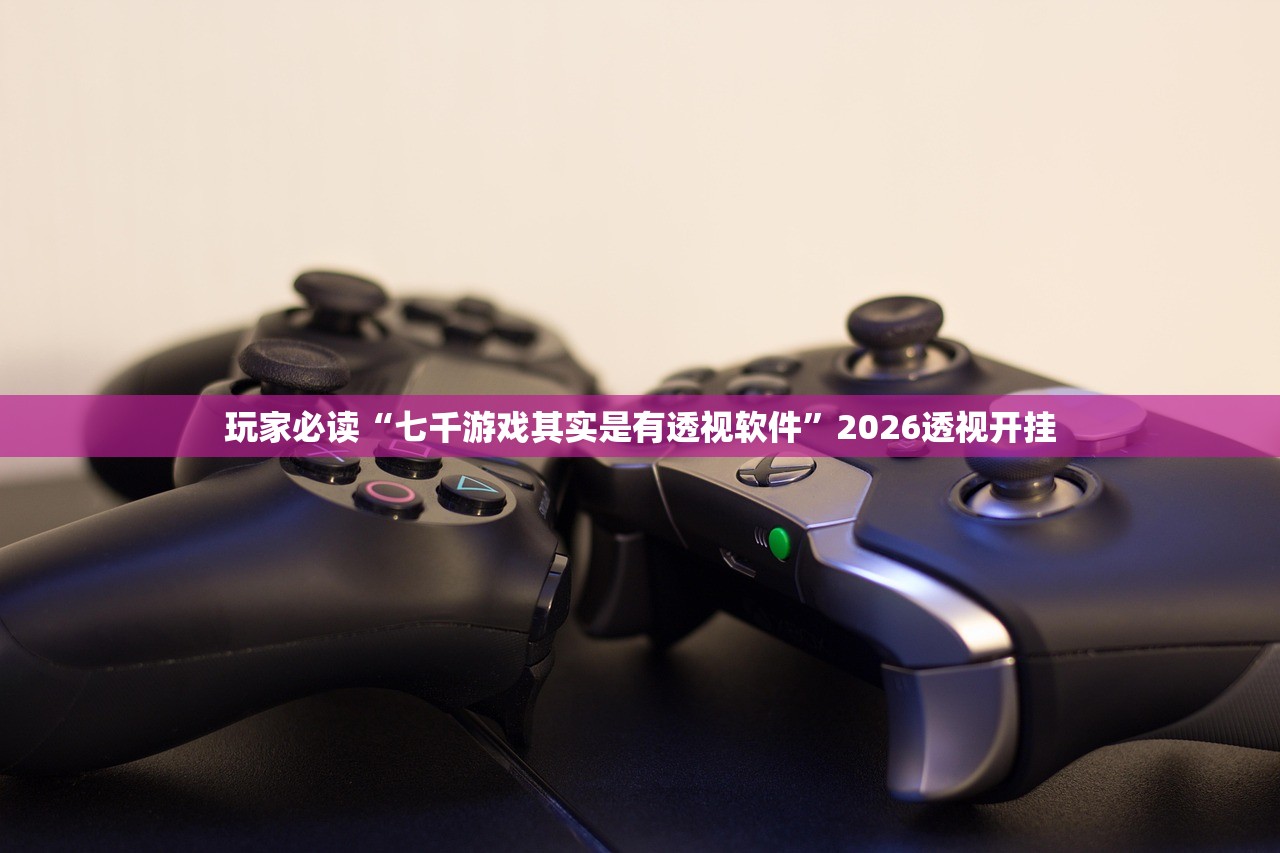 玩家必读“七千游戏其实是有透视软件”2026透视开挂