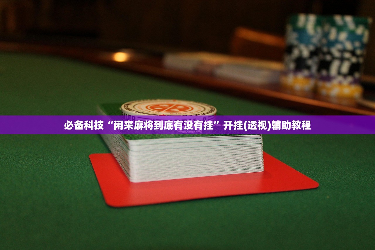 必备科技“闲来麻将到底有没有挂”开挂(透视)辅助教程