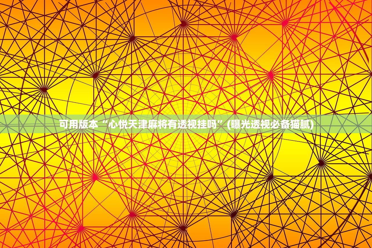 可用版本“心悦天津麻将有透视挂吗”(曝光透视必备猫腻)