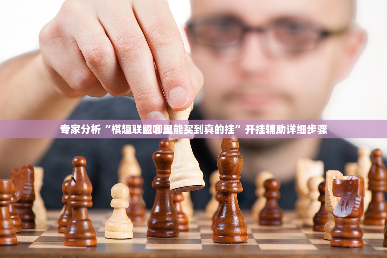 专家分析“棋趣联盟哪里能买到真的挂”开挂辅助详细步骤