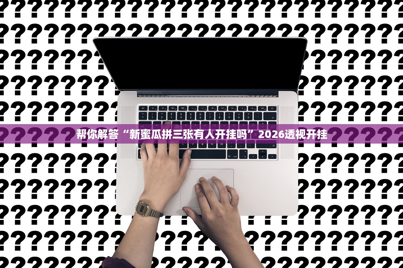 帮你解答“新蜜瓜拼三张有人开挂吗”2026透视开挂