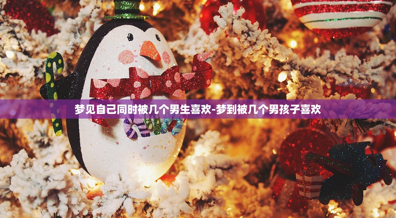 梦见自己同时被几个男生喜欢-梦到被几个男孩子喜欢