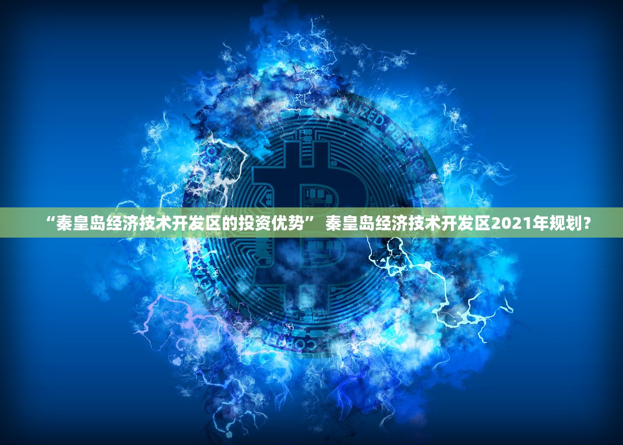 “秦皇岛经济技术开发区的投资优势	” 秦皇岛经济技术开发区2021年规划？