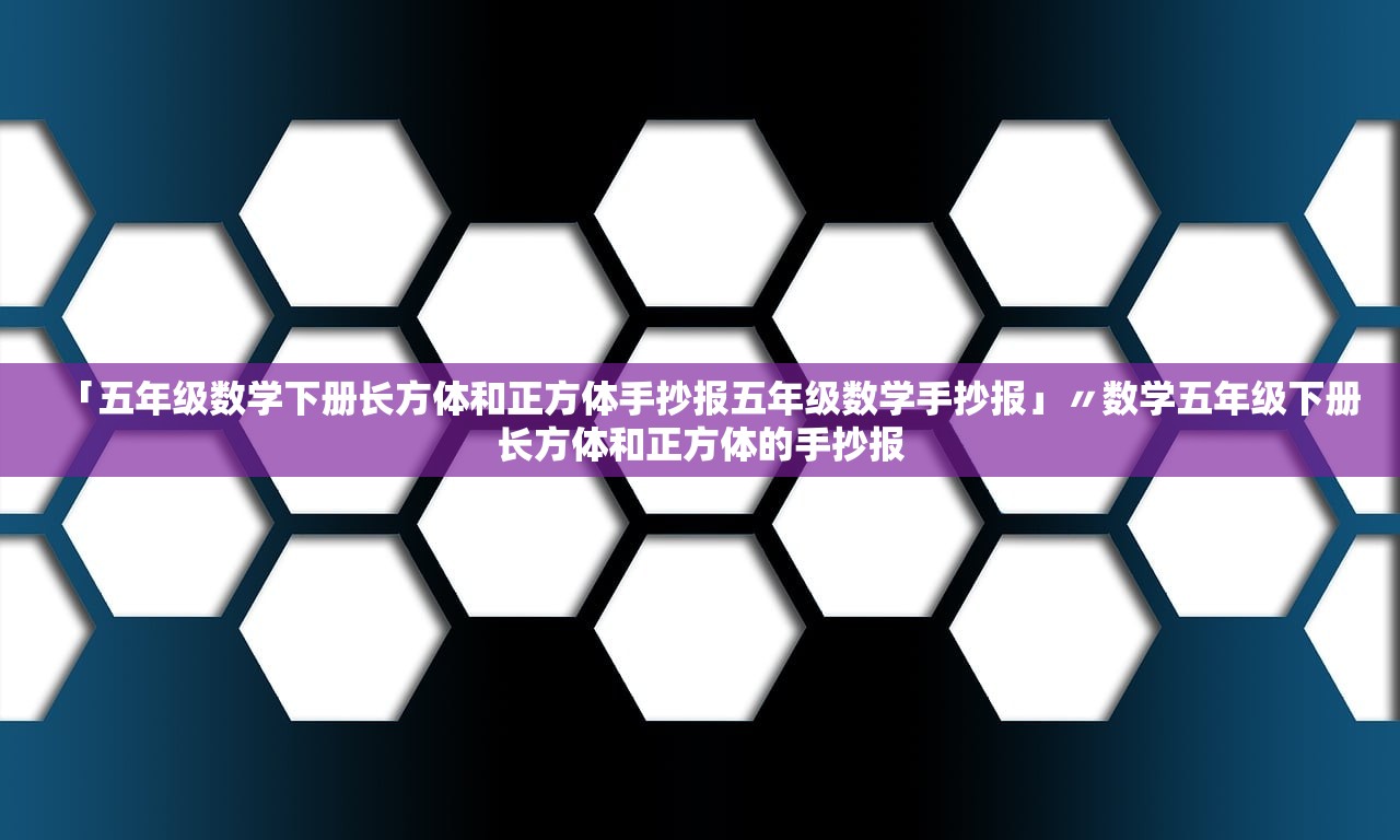 「五年级数学下册长方体和正方体手抄报五年级数学手抄报」〃数学五年级下册长方体和正方体的手抄报