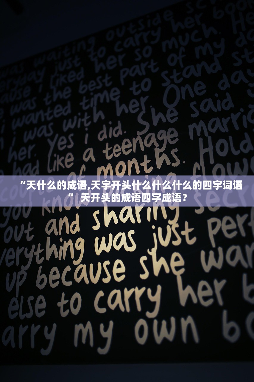 “天什么的成语,天字开头什么什么什么的四字词语” 天开头的成语四字成语？