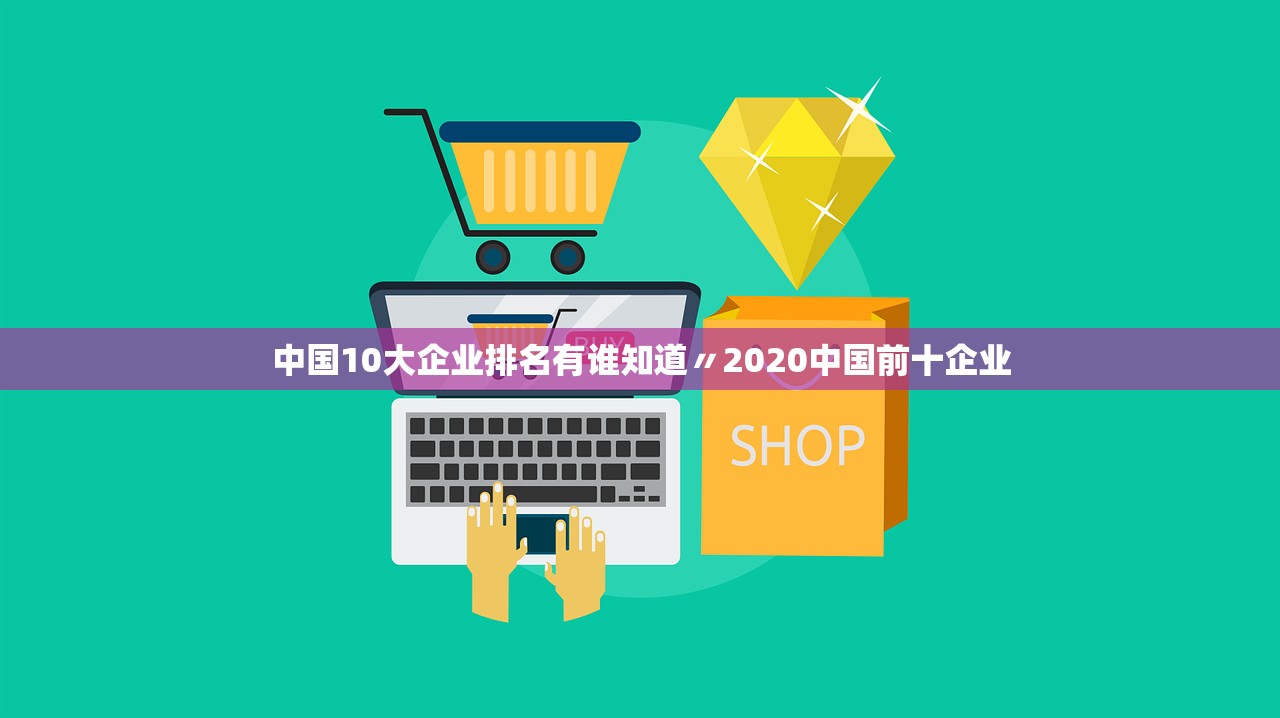 中国10大企业排名有谁知道〃2020中国前十企业 中国10大企业排名有谁知道〃2020中国前十企业