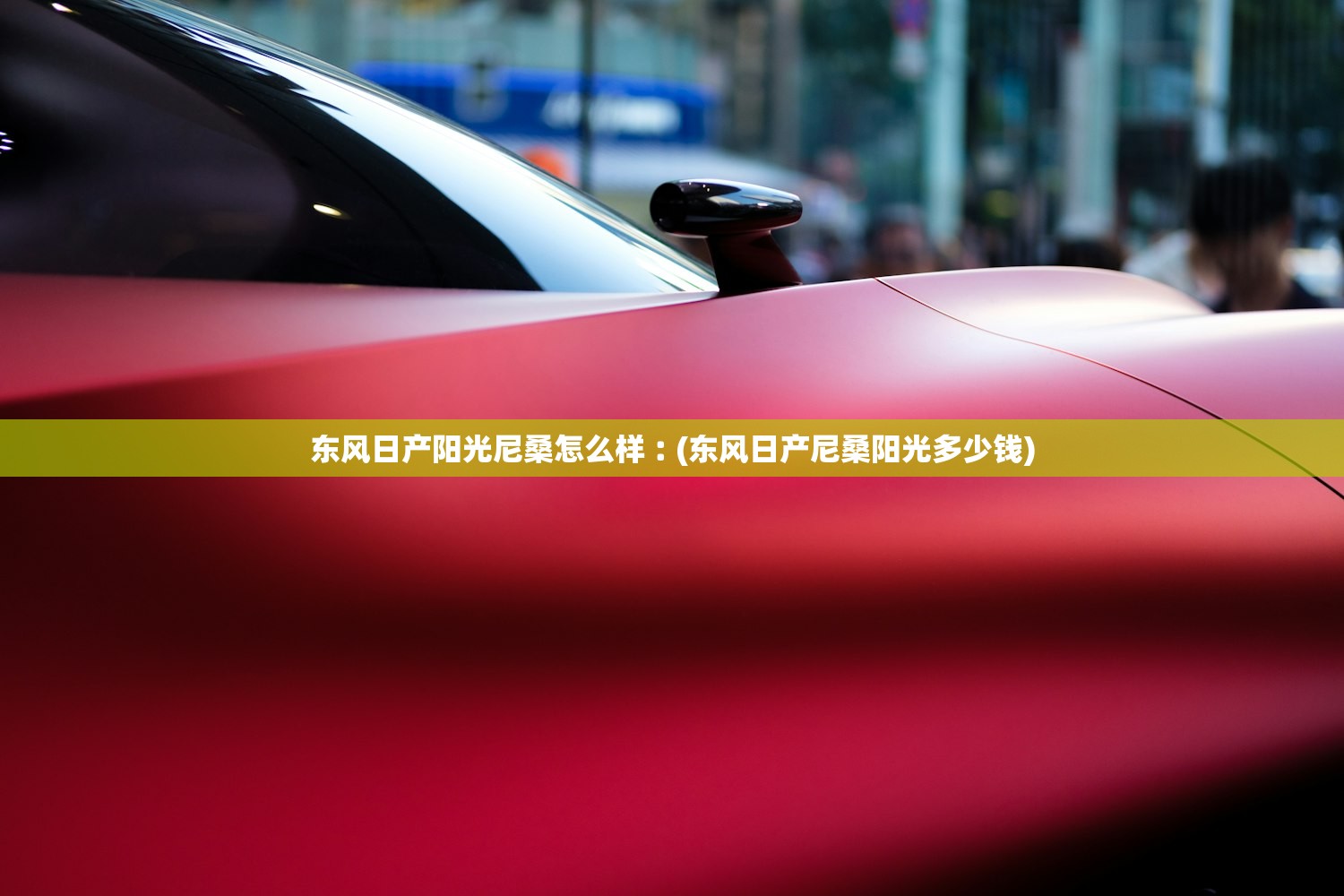 东风日产阳光尼桑怎么样︰(东风日产尼桑阳光多少钱) 东风日产阳光尼桑怎么样︰(东风日产尼桑阳光多少钱)