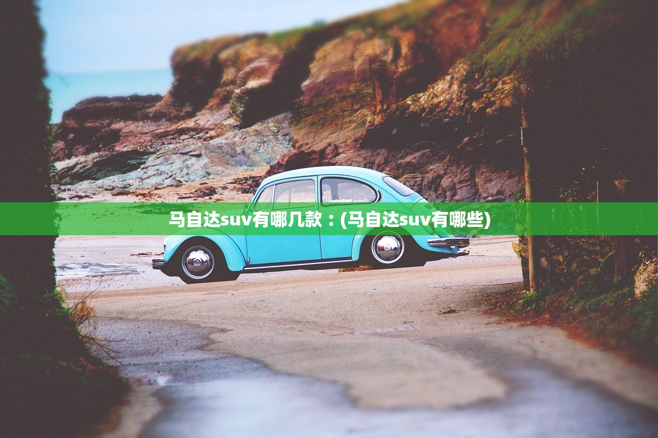 马自达suv有哪几款︰(马自达suv有哪些)