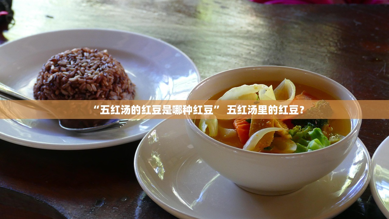 “五红汤的红豆是哪种红豆” 五红汤里的红豆？
