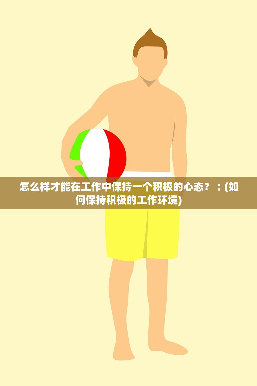怎么样才能在工作中保持一个积极的心态?︰(如何保持积极的工作环境) 怎么样才能在工作中保持一个积极的心态?︰(如何保持积极的工作环境)