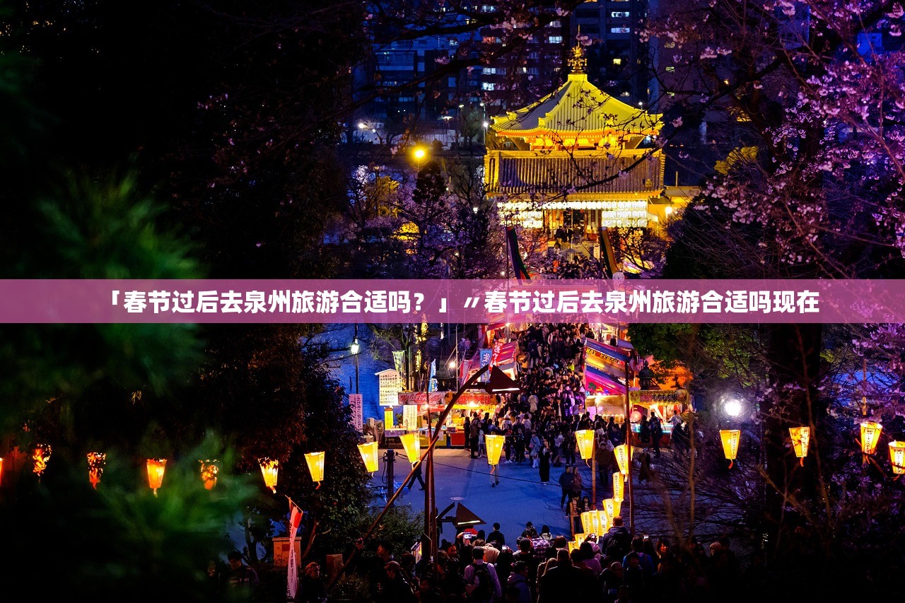 「春节过后去泉州旅游合适吗？」〃春节过后去泉州旅游合适吗现在
