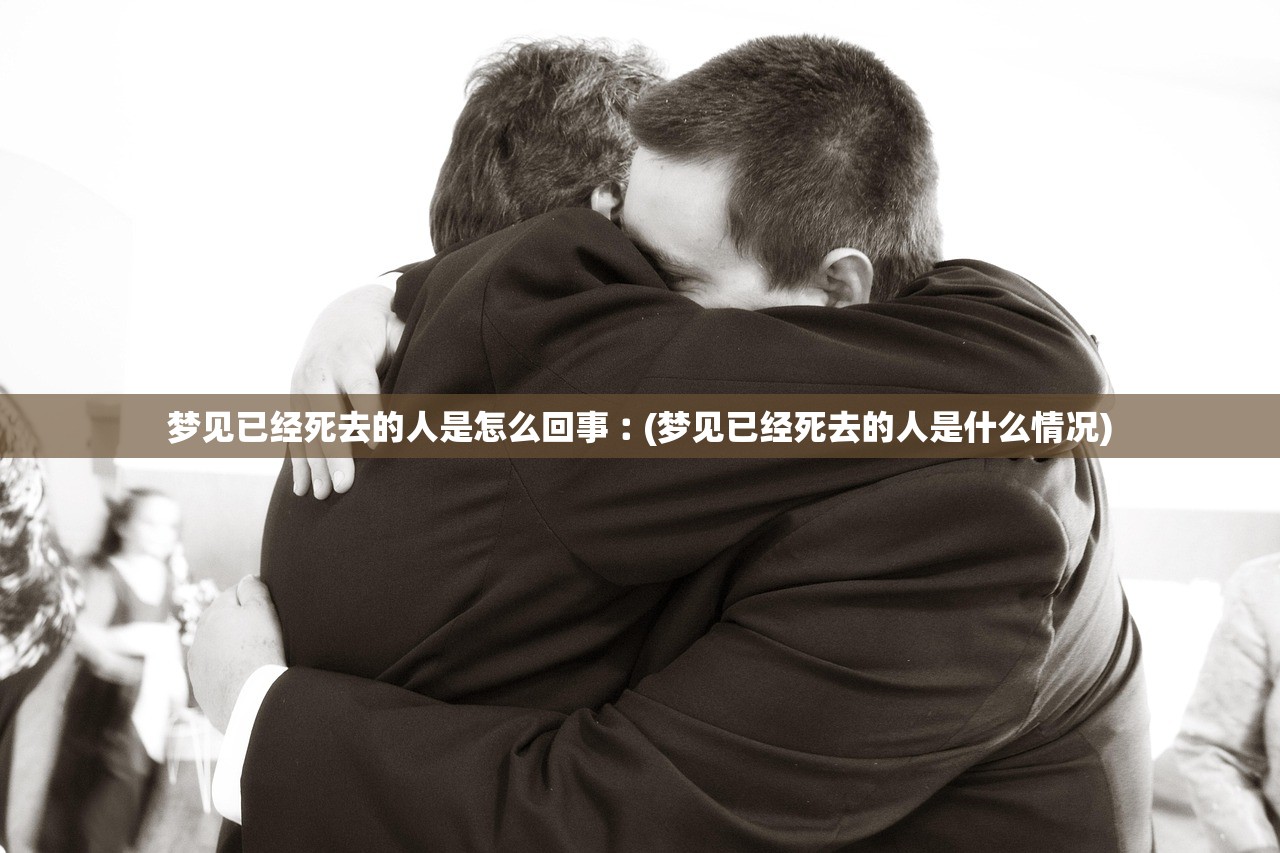 梦见已经死去的人是怎么回事︰(梦见已经死去的人是什么情况)