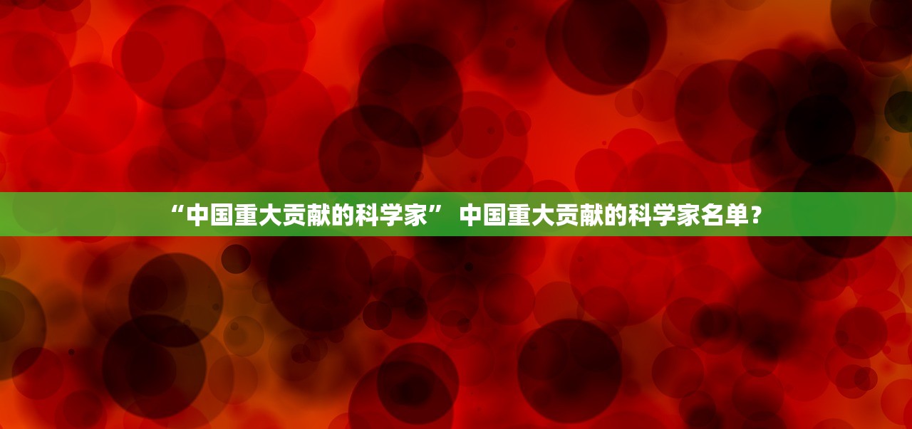 “中国重大贡献的科学家	” 中国重大贡献的科学家名单？