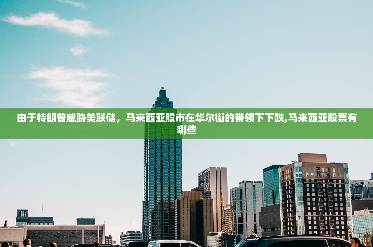由于特朗普威胁美联储，马来西亚股市在华尔街的带领下下跌,马来西亚股票有哪些