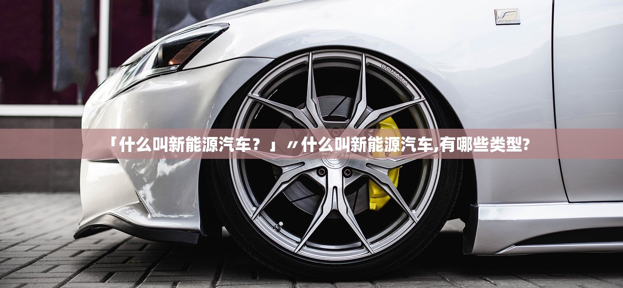 「什么叫新能源汽车?」〃什么叫新能源汽车,有哪些类型? 「什么叫新能源汽车?」〃什么叫新能源汽车,有哪些类型?