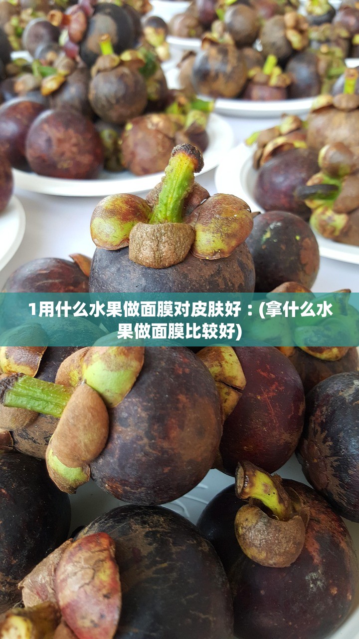 1用什么水果做面膜对皮肤好︰(拿什么水果做面膜比较好)