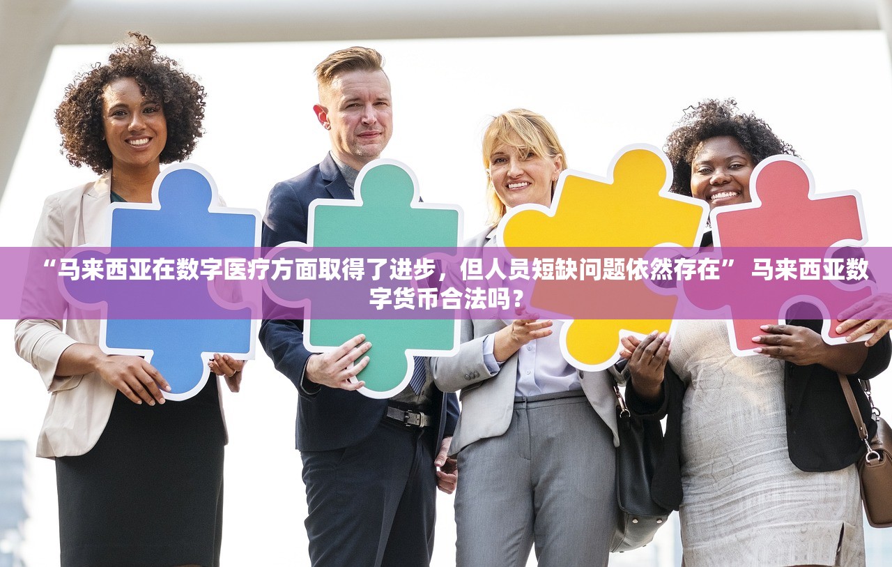 “马来西亚在数字医疗方面取得了进步，但人员短缺问题依然存在	” 马来西亚数字货币合法吗？