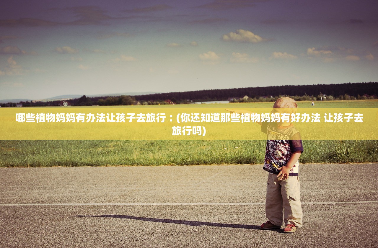 哪些植物妈妈有办法让孩子去旅行︰(你还知道那些植物妈妈有好办法 让孩子去旅行吗)