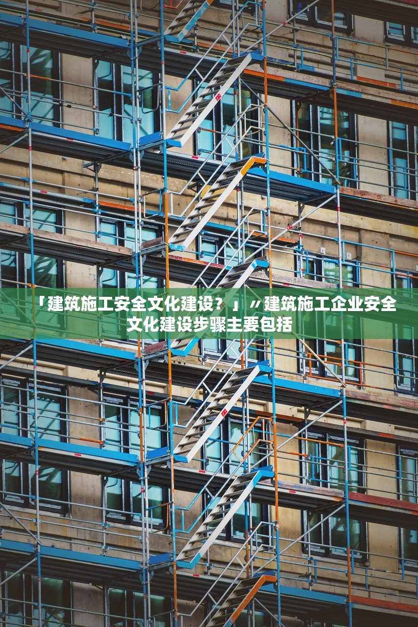 「建筑施工安全文化建设？」〃建筑施工企业安全文化建设步骤主要包括