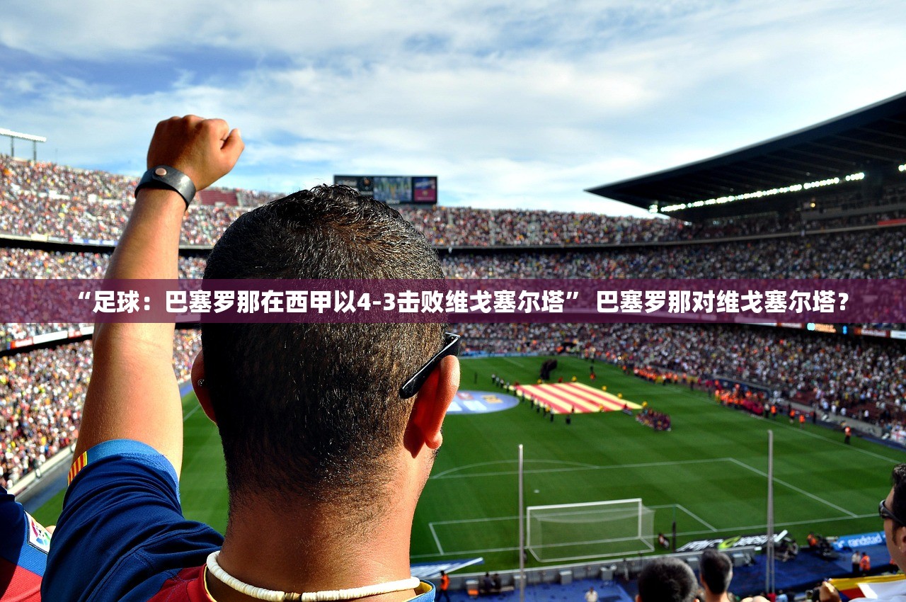 “足球：巴塞罗那在西甲以4-3击败维戈塞尔塔” 巴塞罗那对维戈塞尔塔？