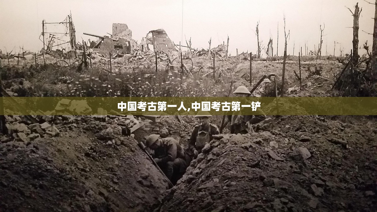 中国考古第一人,中国考古第一铲