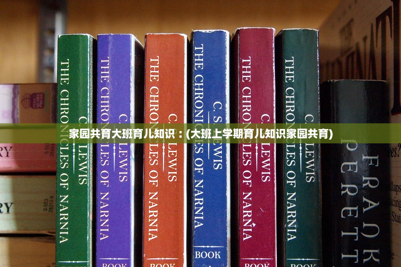 家园共育大班育儿知识︰(大班上学期育儿知识家园共育)