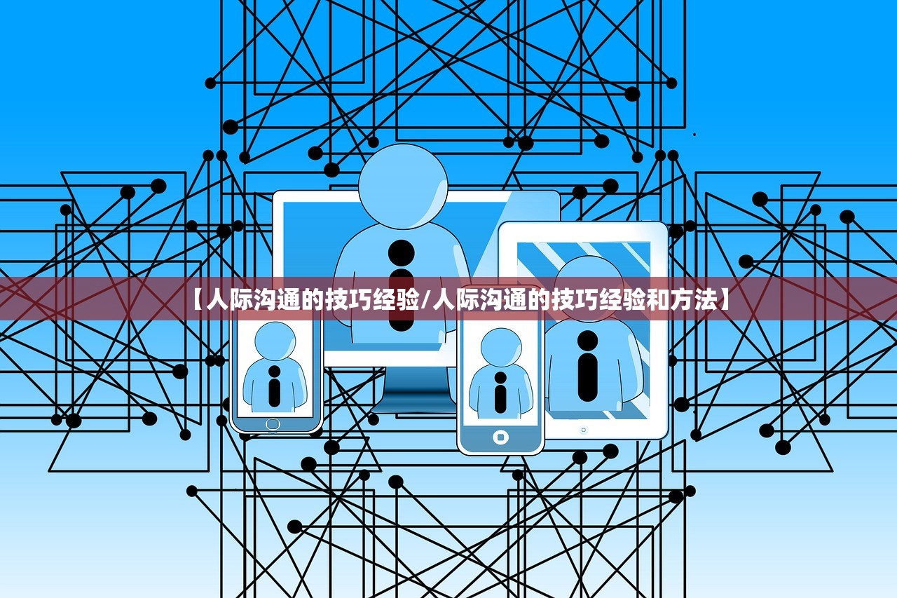 【人际沟通的技巧经验/人际沟通的技巧经验和方法】