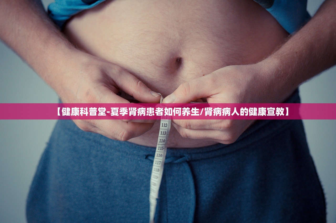【健康科普堂-夏季肾病患者如何养生/肾病病人的健康宣教】