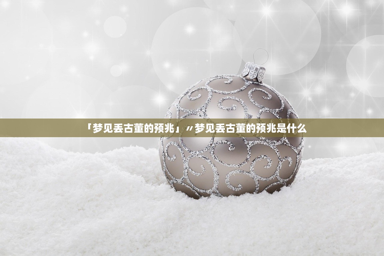 「梦见丢古董的预兆」〃梦见丢古董的预兆是什么