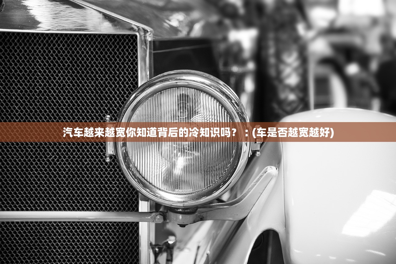 汽车越来越宽你知道背后的冷知识吗？︰(车是否越宽越好)