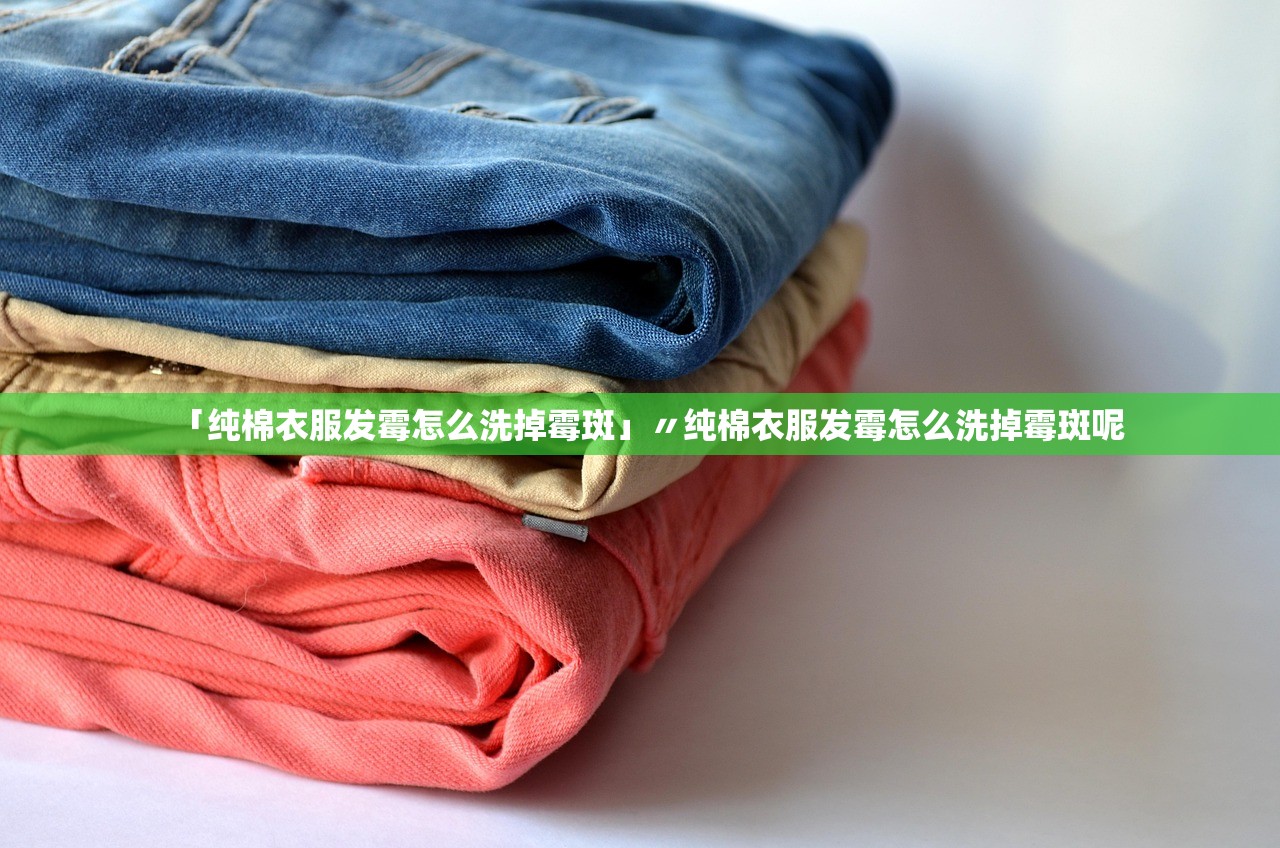 「纯棉衣服发霉怎么洗掉霉斑」〃纯棉衣服发霉怎么洗掉霉斑呢