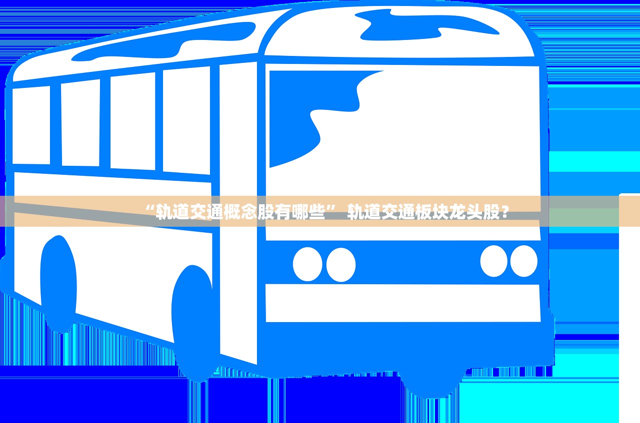 “轨道交通概念股有哪些” 轨道交通板块龙头股？