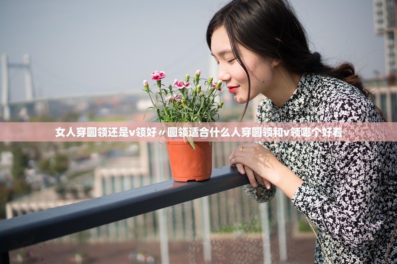 女人穿圆领还是v领好〃圆领适合什么人穿圆领和v领哪个好看