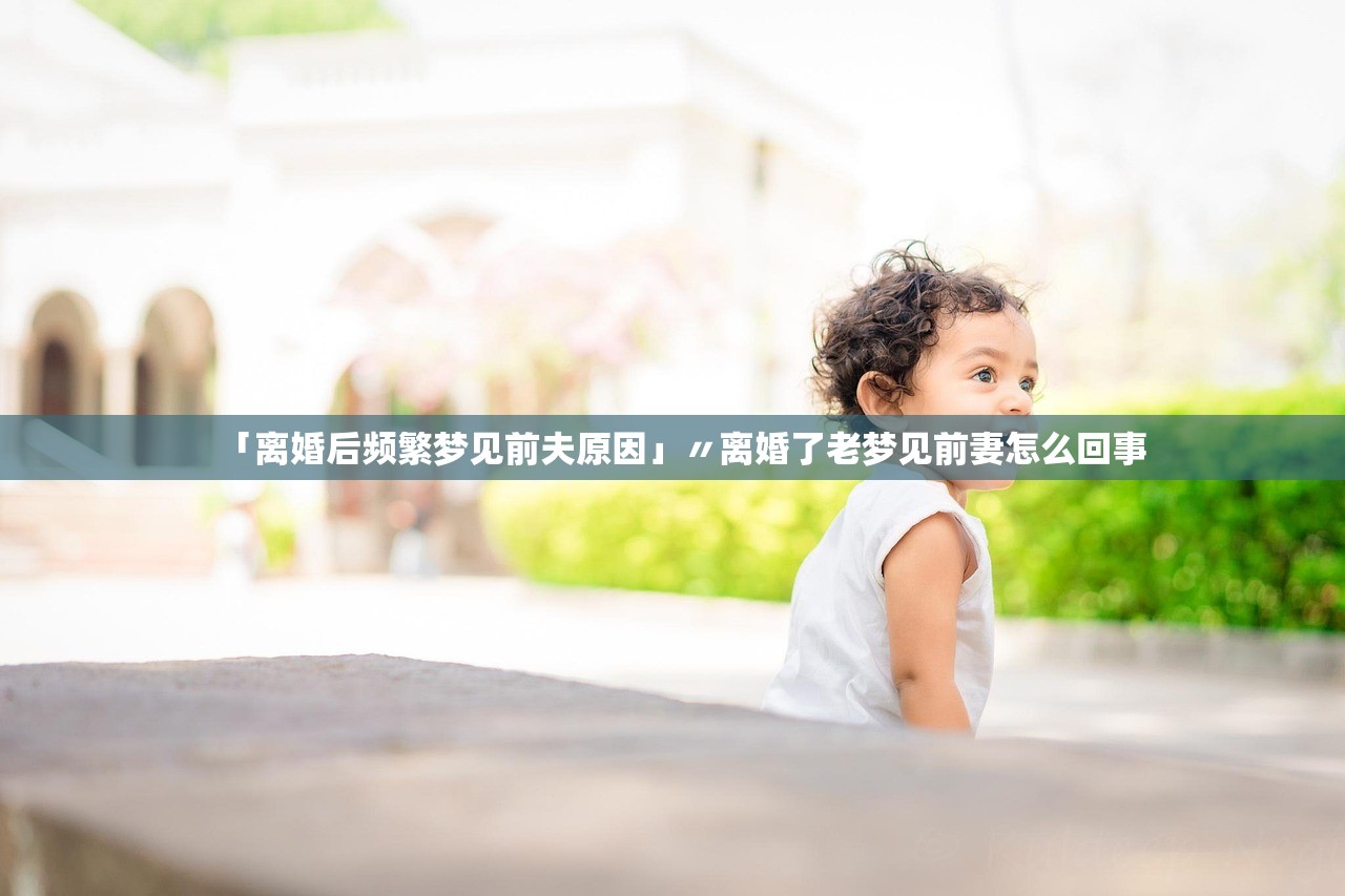 「离婚后频繁梦见前夫原因」〃离婚了老梦见前妻怎么回事
