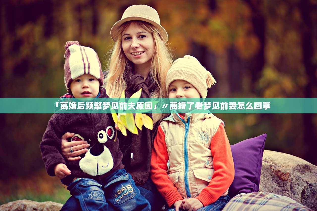 「离婚后频繁梦见前夫原因」〃离婚了老梦见前妻怎么回事