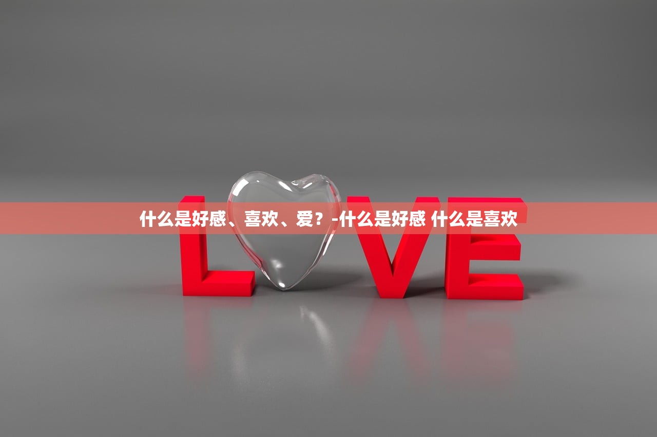 什么是好感、喜欢、爱？-什么是好感 什么是喜欢